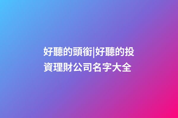 好聽的頭銜|好聽的投資理財公司名字大全-第1張-公司起名-玄機派